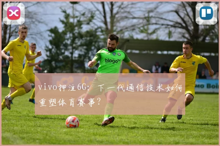 vivo押注6G：下一代通信技术如何重塑体育赛事？