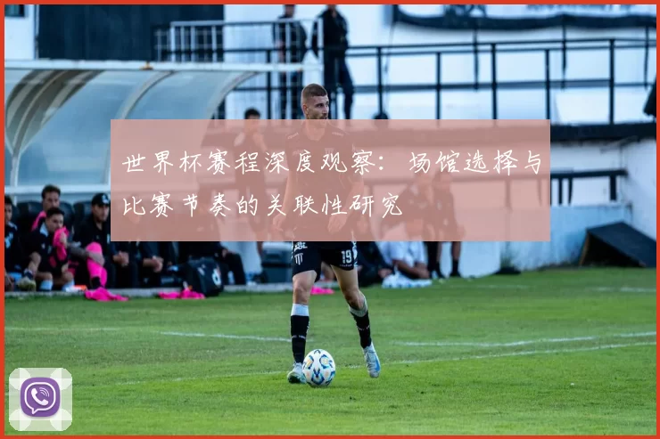 世界杯赛程深度观察:场馆选择与比赛节奏的关联性研究