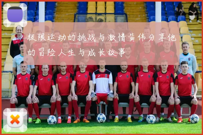 极限运动的挑战与激情黄伟分享他的冒险人生与成长故事