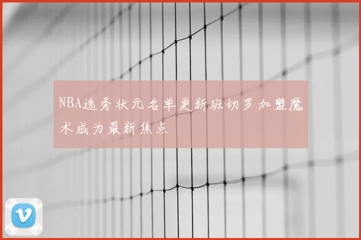 NBA选秀状元名单更新班切罗加盟魔术成为最新焦点