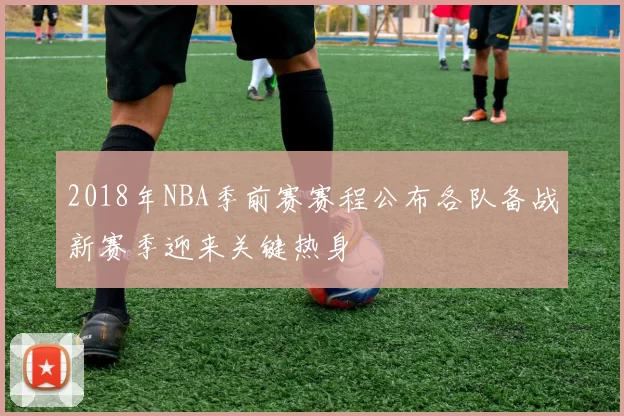 2018年NBA季前赛赛程公布各队备战新赛季迎来关键热身