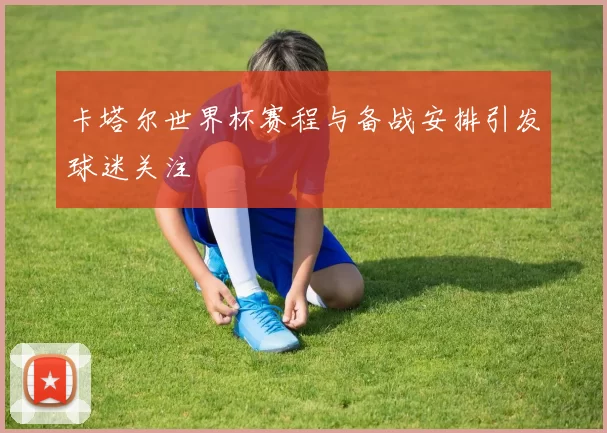 卡塔尔世界杯赛程与备战安排引发球迷关注