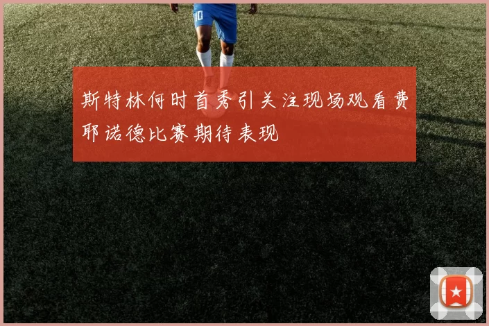 斯特林何时首秀引关注现场观看费耶诺德比赛期待表现