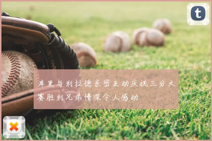 库里与利拉德亲密互动庆祝三分大赛胜利兄弟情深令人感动