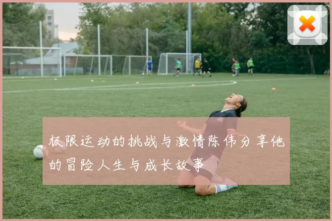 极限运动的挑战与激情陈伟分享他的冒险人生与成长故事