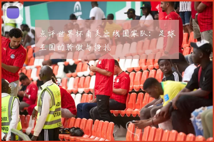 点评世界杯南美出线国家队：足球王国的骄傲与挣扎