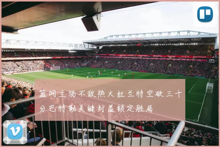 篮网主场不敌热火杜兰特空砍三十分巴特勒关键封盖锁定胜局
