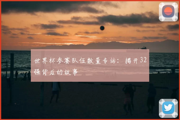 世界杯参赛队伍数量专访：揭开32强背后的故事