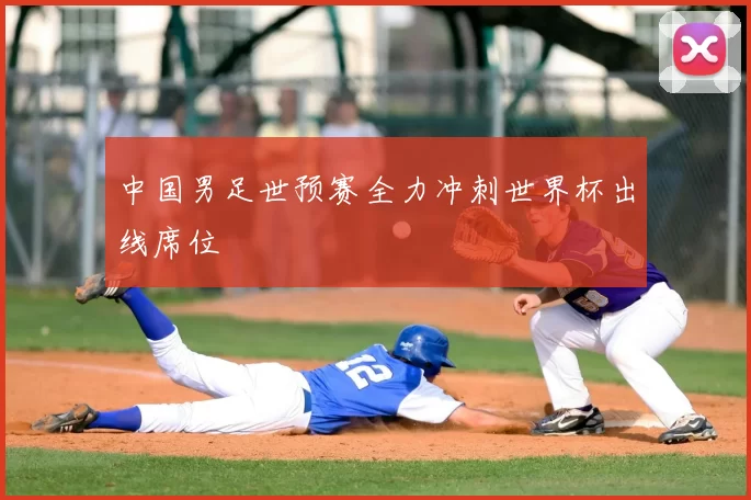 中国男足世预赛全力冲刺世界杯出线席位