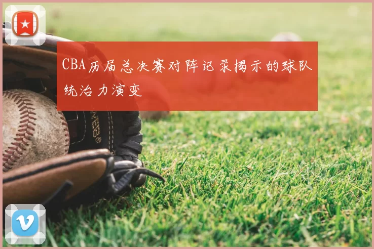 CBA历届总决赛对阵记录揭示的球队统治力演变