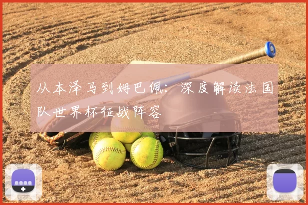 从本泽马到姆巴佩:深度解读法国队世界杯征战阵容