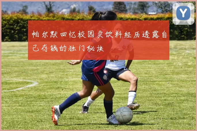 帕尔默回忆校园卖饮料经历透露自己存钱的独门秘诀