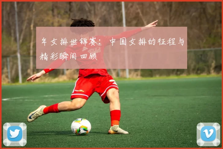 年女排世锦赛：中国女排的征程与精彩瞬间回顾