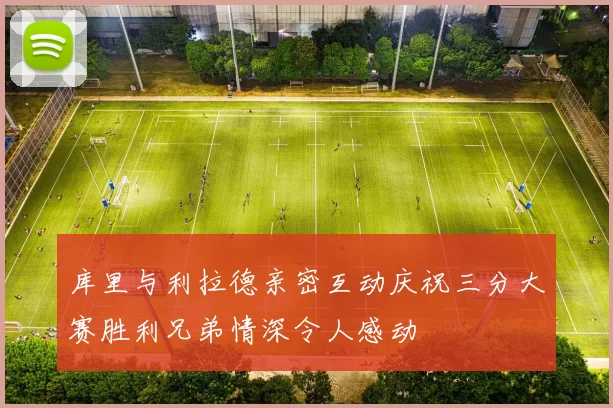 库里与利拉德亲密互动庆祝三分大赛胜利兄弟情深令人感动
