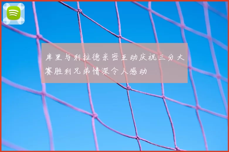 库里与利拉德亲密互动庆祝三分大赛胜利兄弟情深令人感动