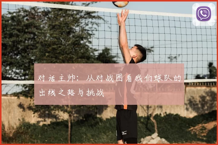 对话主帅:从对战图看我们球队的出线之路与挑战