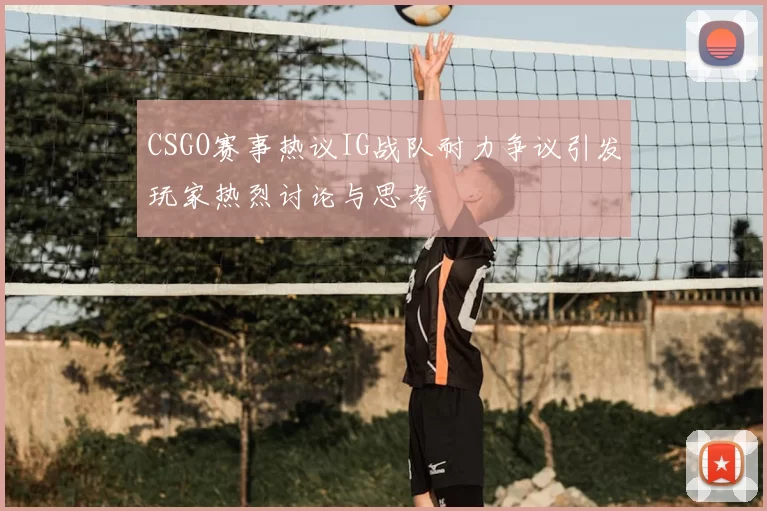 CSGO赛事热议IG战队耐力争议引发玩家热烈讨论与思考