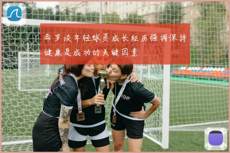 希罗谈年轻球员成长经历强调保持健康是成功的关键因素