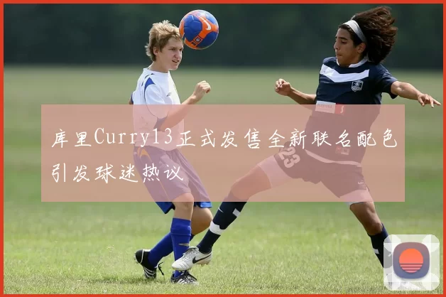 库里Curry13正式发售全新联名配色引发球迷热议