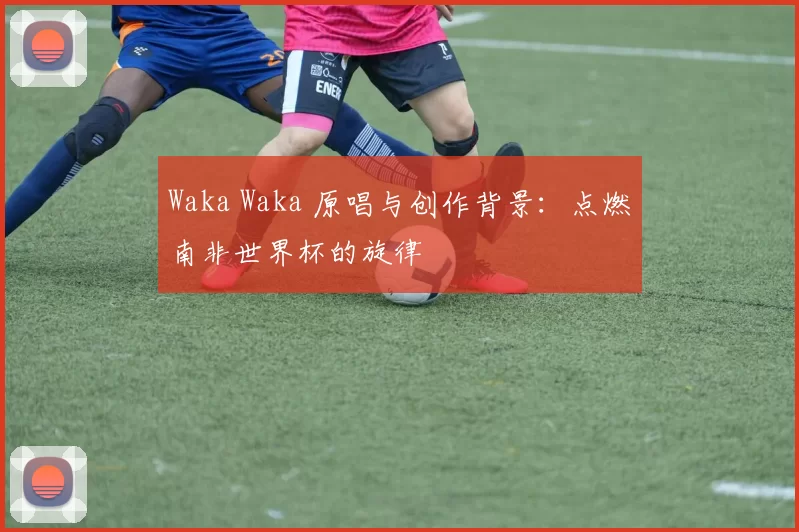 Waka Waka 原唱与创作背景：点燃南非世界杯的旋律