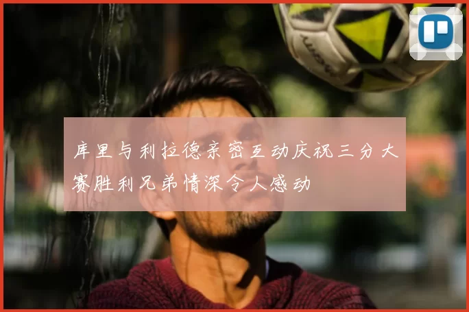 库里与利拉德亲密互动庆祝三分大赛胜利兄弟情深令人感动