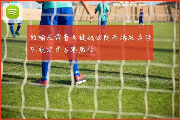 约翰尼雷普关键战攻防两端发力助队锁定季后赛席位