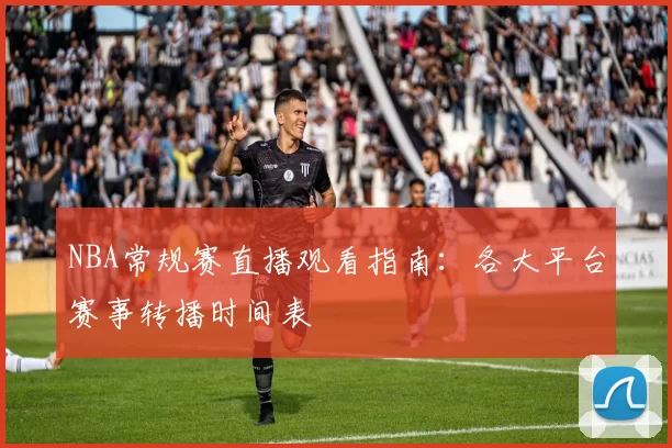 NBA常规赛直播观看指南：各大平台赛事转播时间表