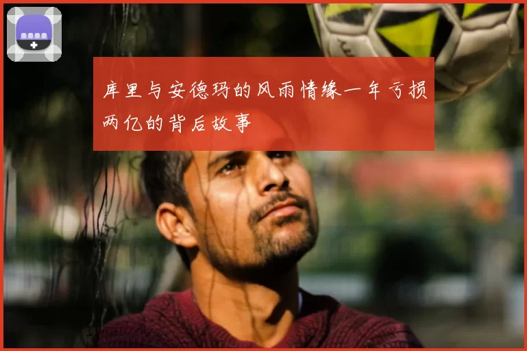 库里与安德玛的风雨情缘一年亏损两亿的背后故事