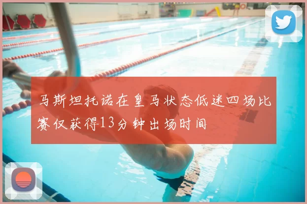 马斯坦托诺在皇马状态低迷四场比赛仅获得13分钟出场时间
