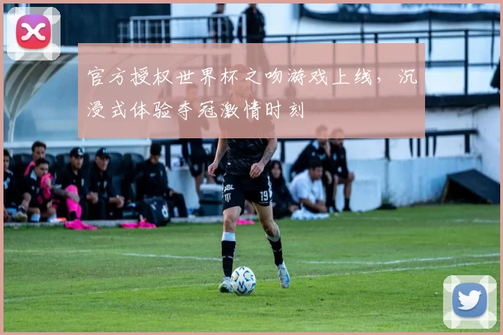 官方授权世界杯之吻游戏上线,沉浸式体验夺冠激情时刻