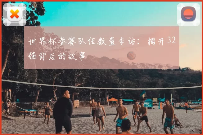世界杯参赛队伍数量专访：揭开32强背后的故事