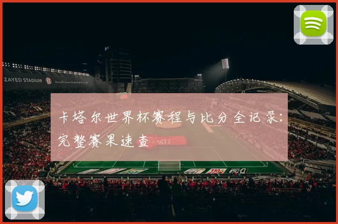 卡塔尔世界杯赛程与比分全记录：完整赛果速查