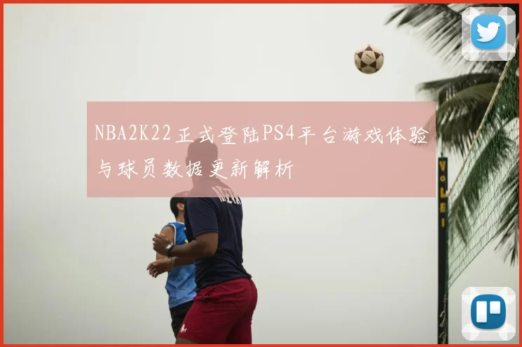 NBA2K22正式登陆PS4平台游戏体验与球员数据更新解析