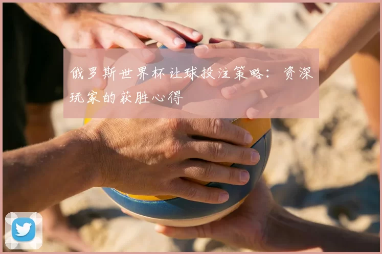 俄罗斯世界杯让球投注策略:资深玩家的获胜心得