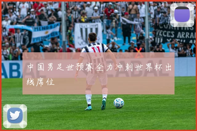 中国男足世预赛全力冲刺世界杯出线席位