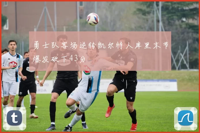 勇士队客场逆转凯尔特人库里末节爆发砍下43分