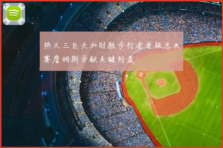 热火三巨头加时胜步行者晋级总决赛詹姆斯贡献关键封盖
