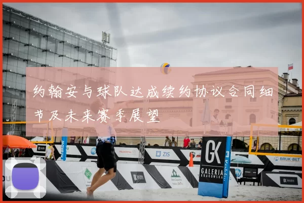 约翰安与球队达成续约协议合同细节及未来赛季展望