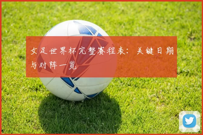 女足世界杯完整赛程表：关键日期与对阵一览