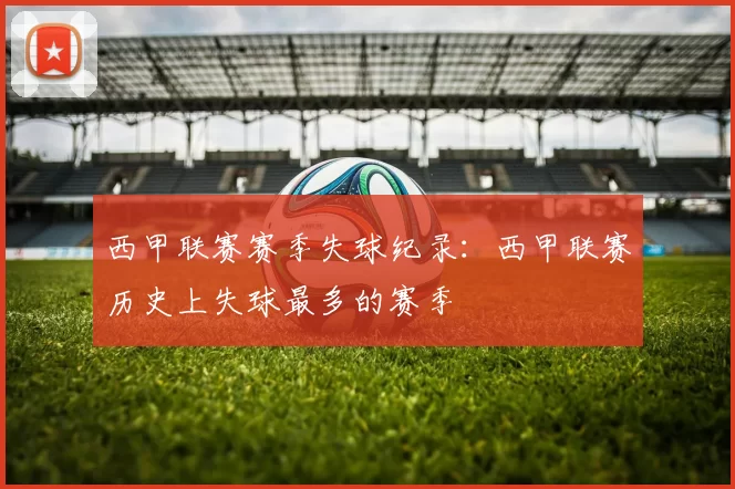 西甲联赛赛季失球纪录：西甲联赛历史上失球最多的赛季
