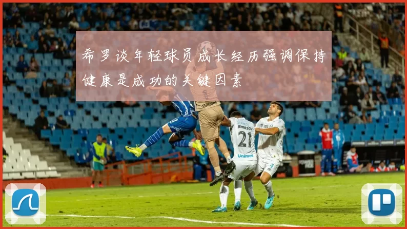 希罗谈年轻球员成长经历强调保持健康是成功的关键因素