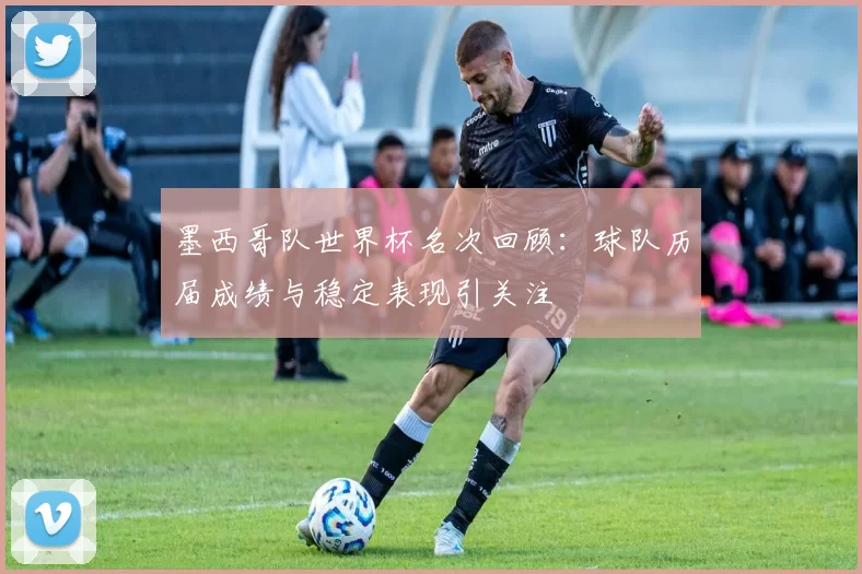 墨西哥队世界杯名次回顾:球队历届成绩与稳定表现引关注