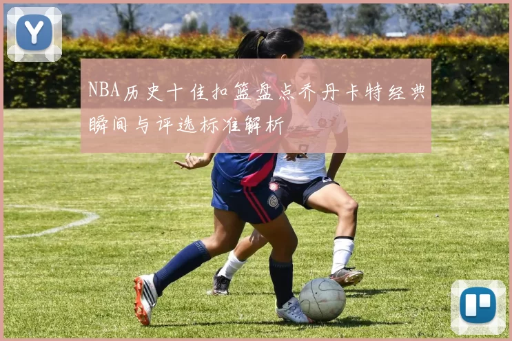 NBA历史十佳扣篮盘点乔丹卡特经典瞬间与评选标准解析