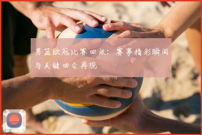 男篮欧冠比赛回放:赛事精彩瞬间与关键回合再现