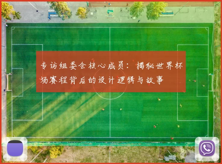 专访组委会核心成员：揭秘世界杯场赛程背后的设计逻辑与故事