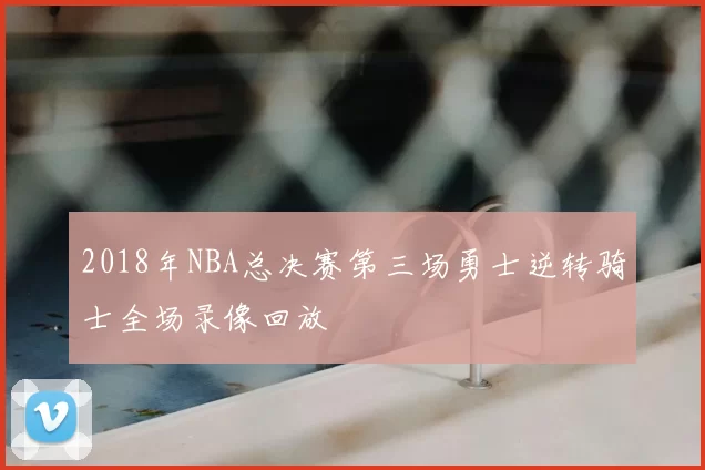 2018年NBA总决赛第三场勇士逆转骑士全场录像回放
