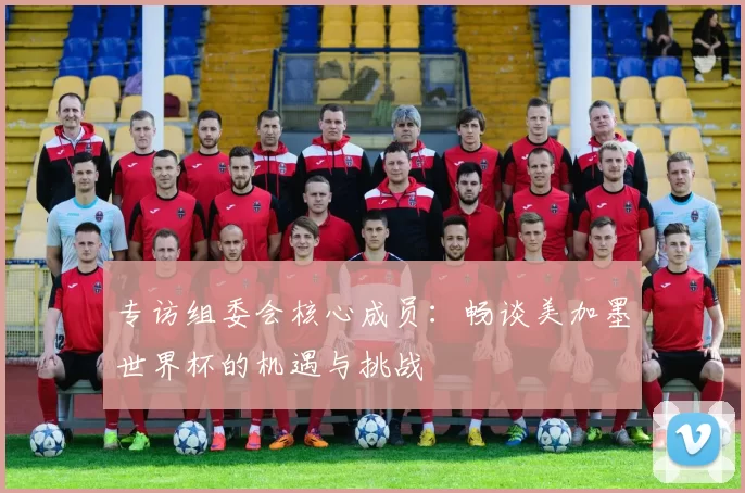 专访组委会核心成员:畅谈美加墨世界杯的机遇与挑战