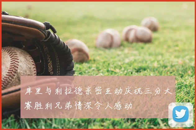 库里与利拉德亲密互动庆祝三分大赛胜利兄弟情深令人感动