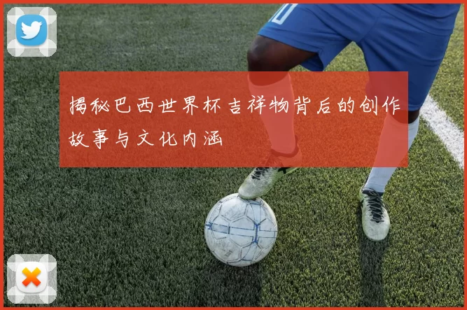揭秘巴西世界杯吉祥物背后的创作故事与文化内涵
