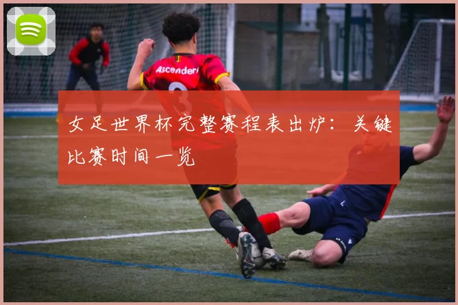 女足世界杯完整赛程表出炉：关键比赛时间一览